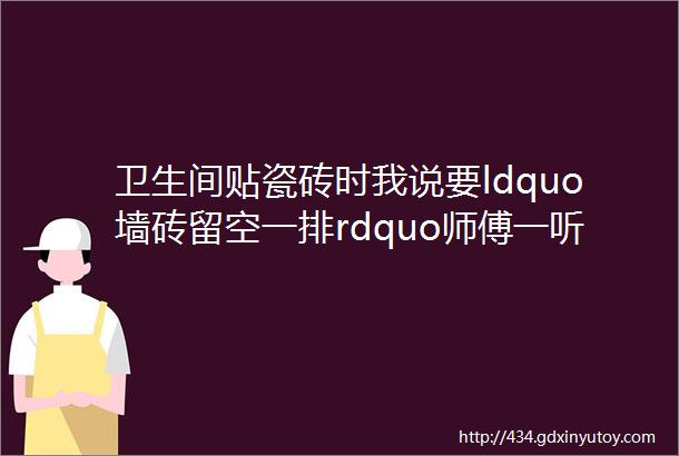 卫生间贴瓷砖时我说要ldquo墙砖留空一排rdquo师傅一听遇到行家了