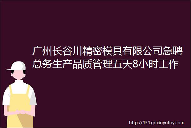 广州长谷川精密模具有限公司急聘总务生产品质管理五天8小时工作制包吃享多种补贴及奖金等公司福利