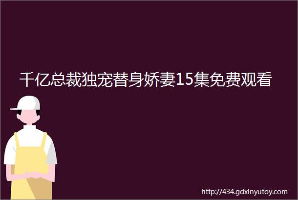 千亿总裁独宠替身娇妻15集免费观看