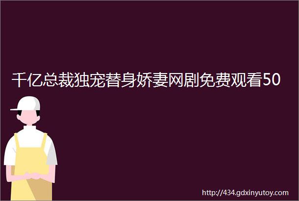 千亿总裁独宠替身娇妻网剧免费观看50