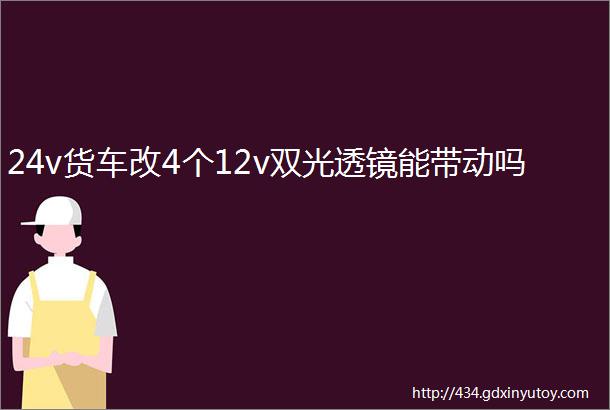 24v货车改4个12v双光透镜能带动吗