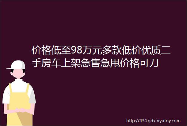 价格低至98万元多款低价优质二手房车上架急售急甩价格可刀