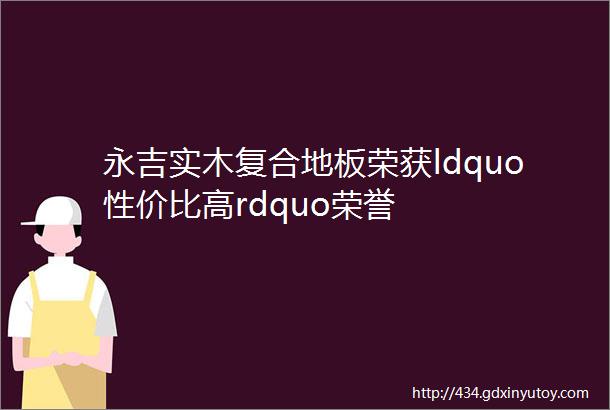 永吉实木复合地板荣获ldquo性价比高rdquo荣誉