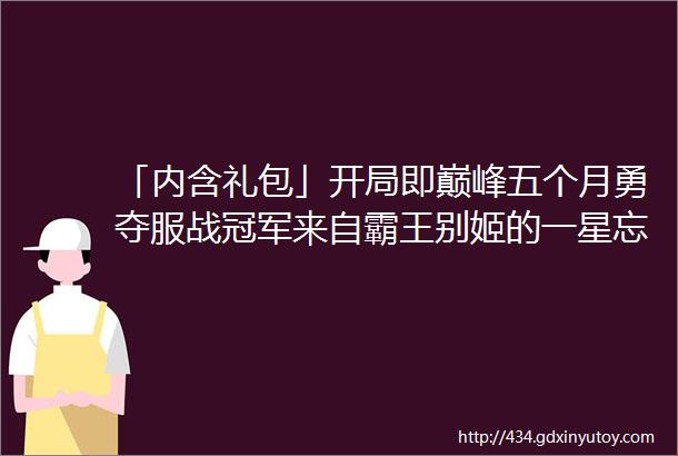 「内含礼包」开局即巅峰五个月勇夺服战冠军来自霸王别姬的一星忘尘笑