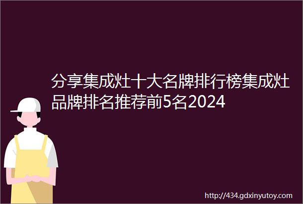 分享集成灶十大名牌排行榜集成灶品牌排名推荐前5名2024