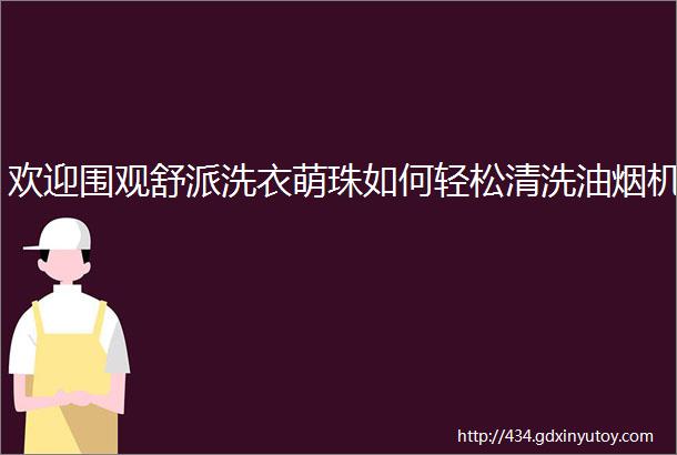 欢迎围观舒派洗衣萌珠如何轻松清洗油烟机