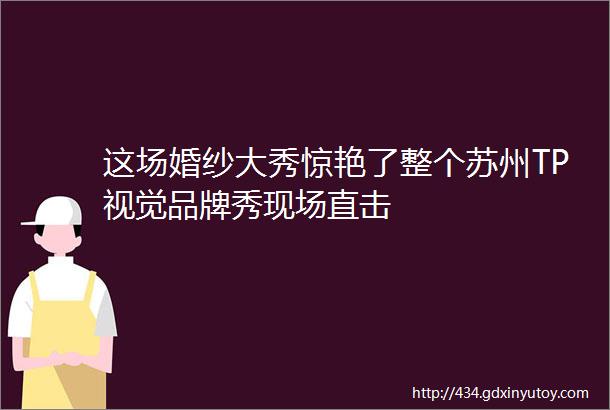 这场婚纱大秀惊艳了整个苏州TP视觉品牌秀现场直击