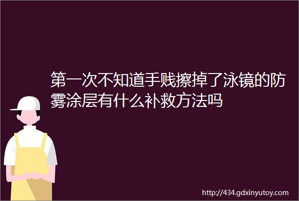 第一次不知道手贱擦掉了泳镜的防雾涂层有什么补救方法吗