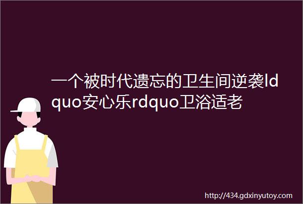 一个被时代遗忘的卫生间逆袭ldquo安心乐rdquo卫浴适老改造图解