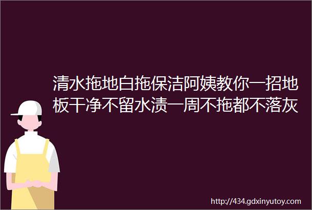 清水拖地白拖保洁阿姨教你一招地板干净不留水渍一周不拖都不落灰