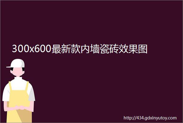 300x600最新款内墙瓷砖效果图