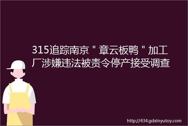 315追踪南京＂章云板鸭＂加工厂涉嫌违法被责令停产接受调查