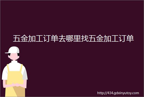 五金加工订单去哪里找五金加工订单