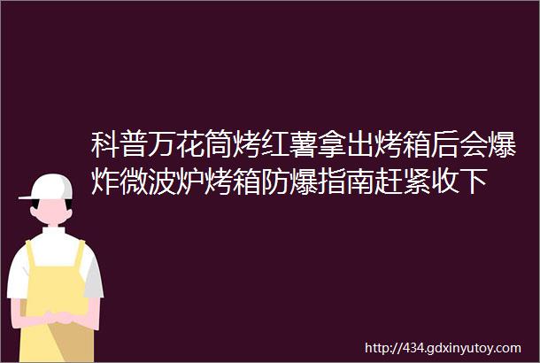 科普万花筒烤红薯拿出烤箱后会爆炸微波炉烤箱防爆指南赶紧收下