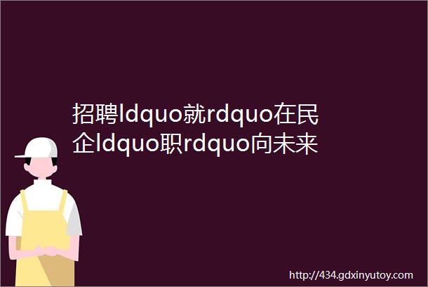 招聘ldquo就rdquo在民企ldquo职rdquo向未来民营企业招聘专项活动