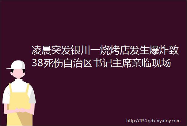 凌晨突发银川一烧烤店发生爆炸致38死伤自治区书记主席亲临现场并连夜召开紧急会议