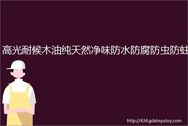 高光耐候木油纯天然净味防水防腐防虫防蛀