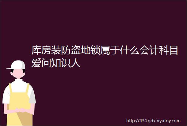 库房装防盗地锁属于什么会计科目爱问知识人