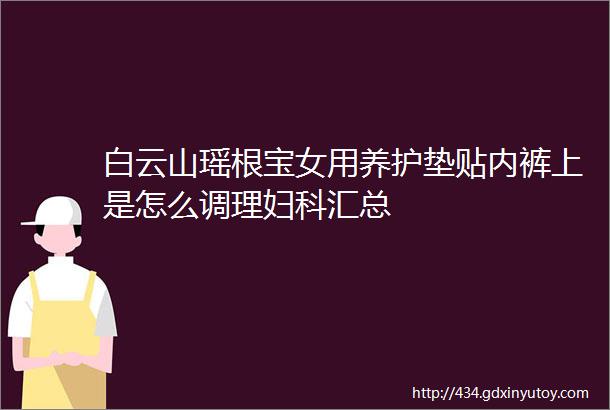 白云山瑶根宝女用养护垫贴内裤上是怎么调理妇科汇总