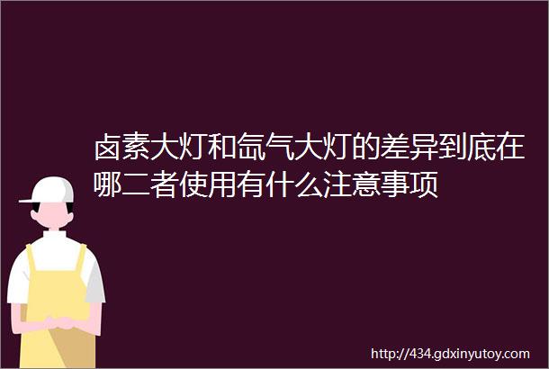 卤素大灯和氙气大灯的差异到底在哪二者使用有什么注意事项