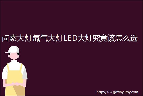 卤素大灯氙气大灯LED大灯究竟该怎么选