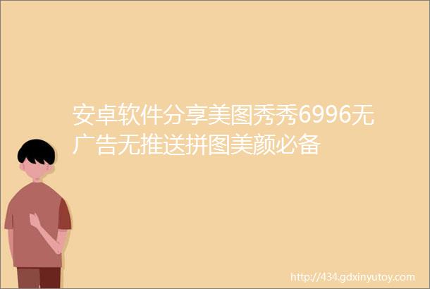 安卓软件分享美图秀秀6996无广告无推送拼图美颜必备