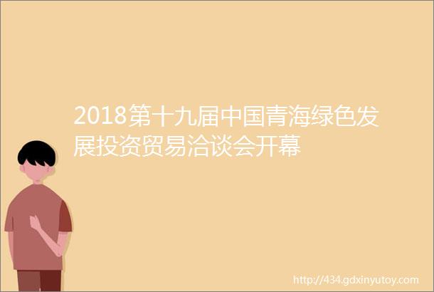 2018第十九届中国青海绿色发展投资贸易洽谈会开幕