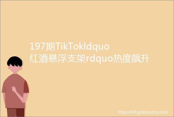 197期TikTokldquo红酒悬浮支架rdquo热度飙升ldquo便携式投影仪rdquo又出新爆品嘀嗒狗