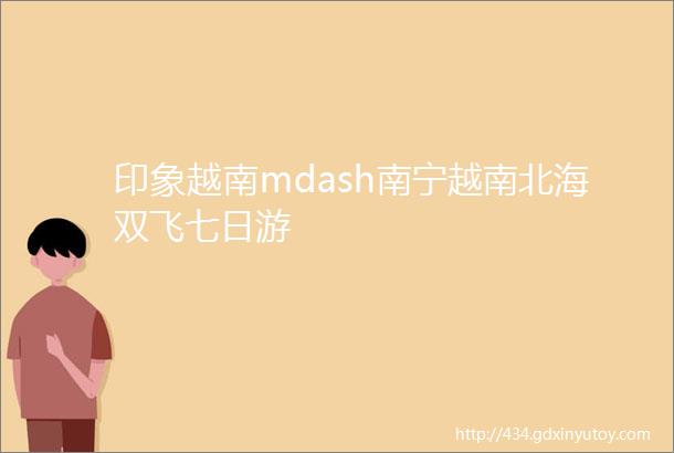 印象越南mdash南宁越南北海双飞七日游