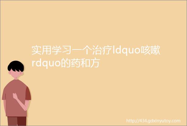 实用学习一个治疗ldquo咳嗽rdquo的药和方