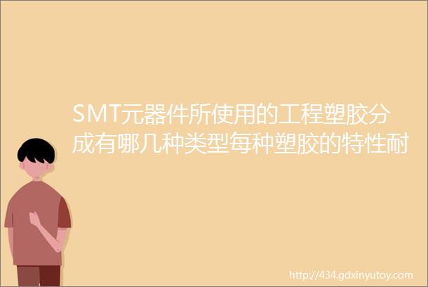 SMT元器件所使用的工程塑胶分成有哪几种类型每种塑胶的特性耐温性吸水性等等是怎样的