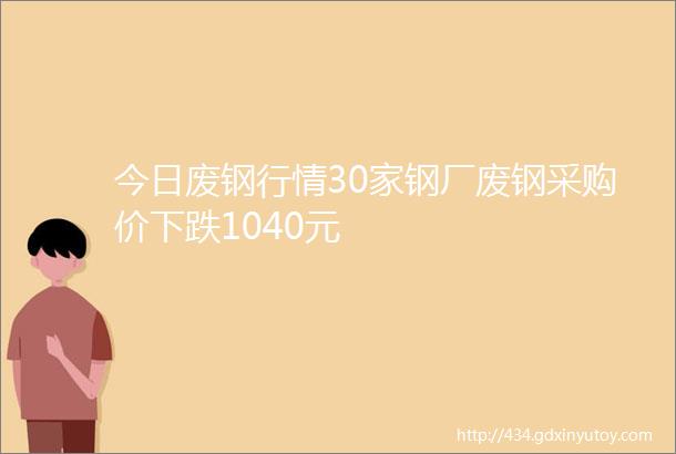 今日废钢行情30家钢厂废钢采购价下跌1040元