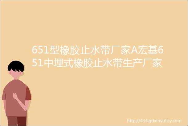 651型橡胶止水带厂家A宏基651中埋式橡胶止水带生产厂家