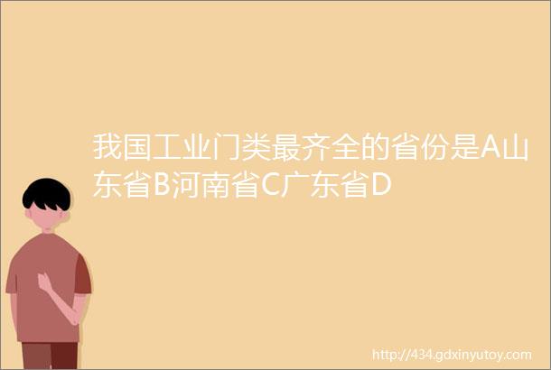 我国工业门类最齐全的省份是A山东省B河南省C广东省D