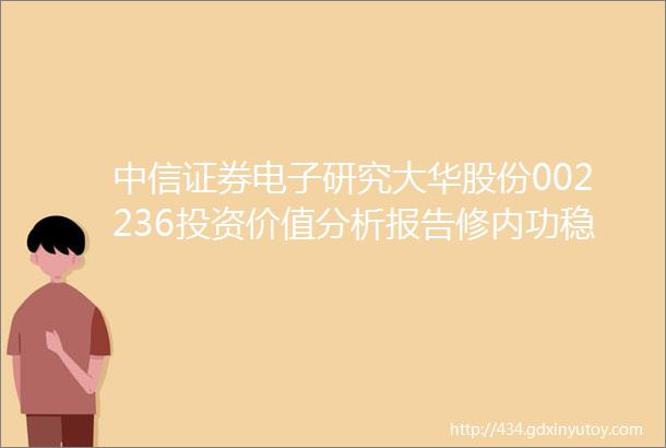 中信证券电子研究大华股份002236投资价值分析报告修内功稳安防中长期走出去布局智慧物联