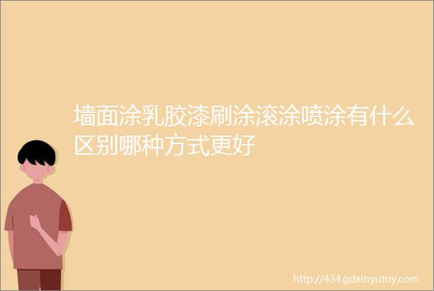 墙面涂乳胶漆刷涂滚涂喷涂有什么区别哪种方式更好