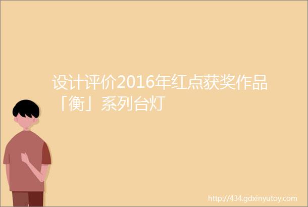 设计评价2016年红点获奖作品「衡」系列台灯