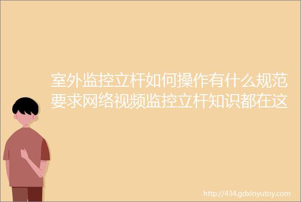 室外监控立杆如何操作有什么规范要求网络视频监控立杆知识都在这里了