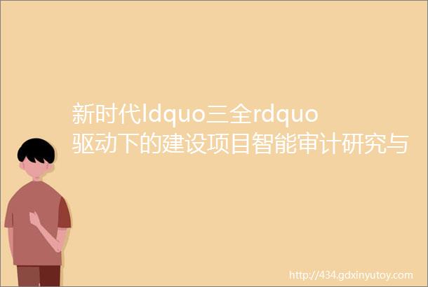 新时代ldquo三全rdquo驱动下的建设项目智能审计研究与实践