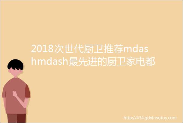 2018次世代厨卫推荐mdashmdash最先进的厨卫家电都在这里