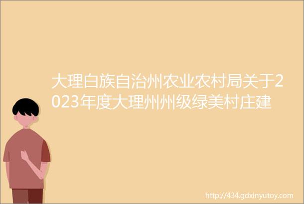 大理白族自治州农业农村局关于2023年度大理州州级绿美村庄建议名单的公示