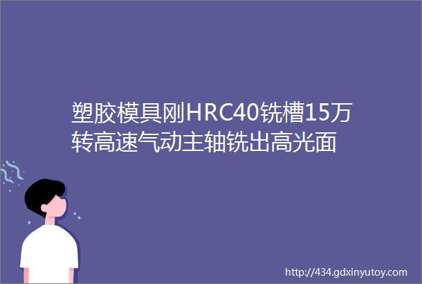 塑胶模具刚HRC40铣槽15万转高速气动主轴铣出高光面