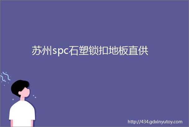 苏州spc石塑锁扣地板直供