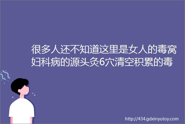 很多人还不知道这里是女人的毒窝妇科病的源头灸6穴清空积累的毒素