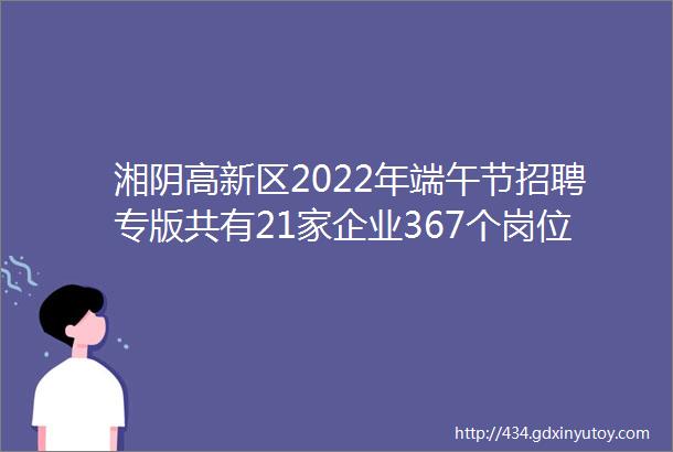 湘阴高新区2022年端午节招聘专版共有21家企业367个岗位