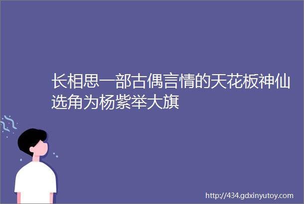 长相思一部古偶言情的天花板神仙选角为杨紫举大旗