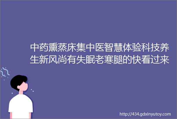 中药熏蒸床集中医智慧体验科技养生新风尚有失眠老寒腿的快看过来