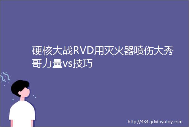 硬核大战RVD用灭火器喷伤大秀哥力量vs技巧