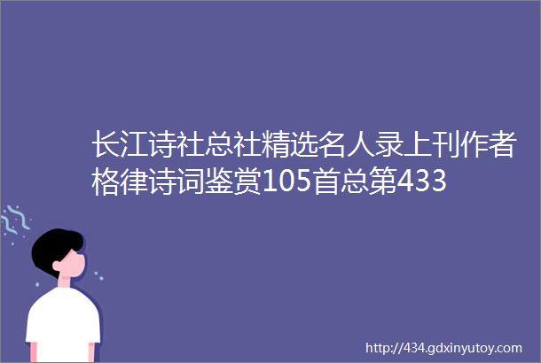 长江诗社总社精选名人录上刊作者格律诗词鉴赏105首总第433期合刊middot合辑珍藏版