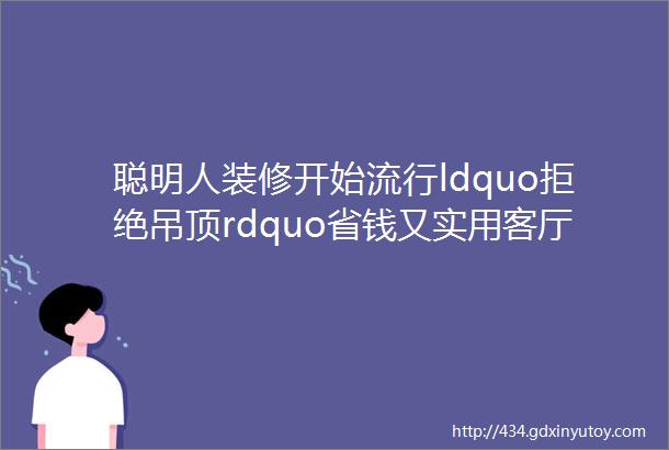 聪明人装修开始流行ldquo拒绝吊顶rdquo省钱又实用客厅起码扩大10㎡